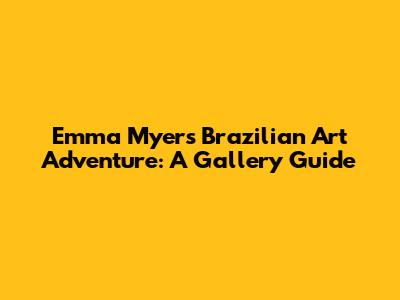 Emma Myers' Brazilian Art Adventure: A Gallery Guide