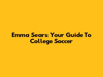 Emma Sears: Your Guide To College Soccer