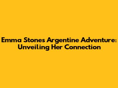Emma Stone's Argentine Adventure: Unveiling Her Connection