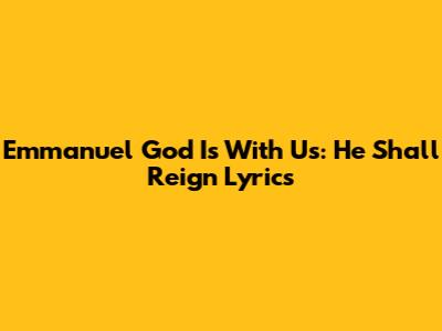Emmanuel God Is With Us: "He Shall Reign" Lyrics