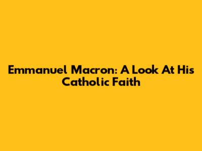Emmanuel Macron: A Look At His Catholic Faith