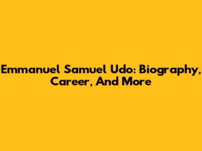 Emmanuel Samuel Udo: Biography, Career, And More