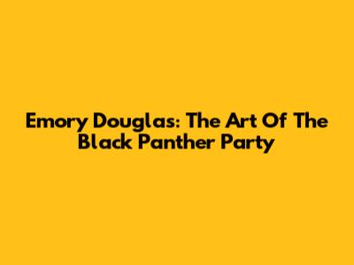 Emory Douglas: The Art Of The Black Panther Party