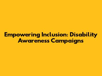 Empowering Inclusion: Disability Awareness Campaigns