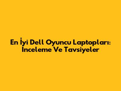En İyi Dell Oyuncu Laptopları: İnceleme Ve Tavsiyeler