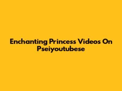 Enchanting Princess Videos On Pseiyoutubese