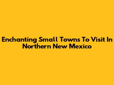 Enchanting Small Towns To Visit In Northern New Mexico