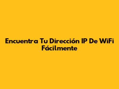 Encuentra Tu Dirección IP De WiFi Fácilmente