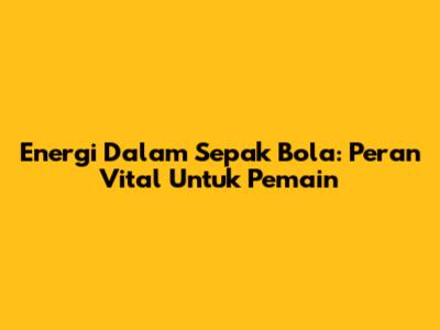 Energi Dalam Sepak Bola: Peran Vital Untuk Pemain