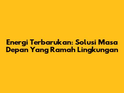Energi Terbarukan: Solusi Masa Depan Yang Ramah Lingkungan