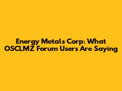 Energy Metals Corp: What OSCLMZ Forum Users Are Saying