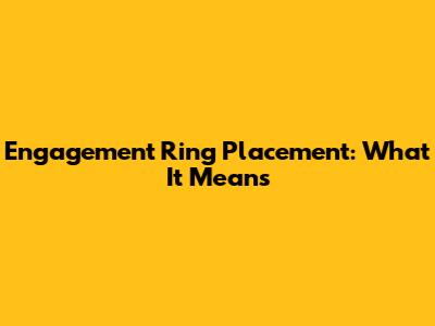 Engagement Ring Placement: What It Means