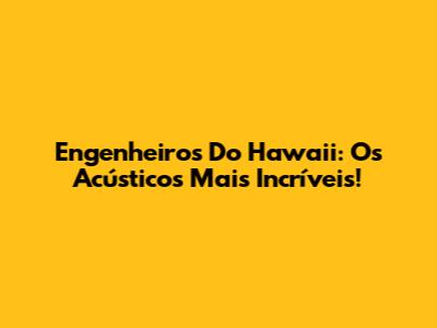 Engenheiros Do Hawaii: Os Acústicos Mais Incríveis!
