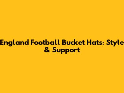 England Football Bucket Hats: Style & Support