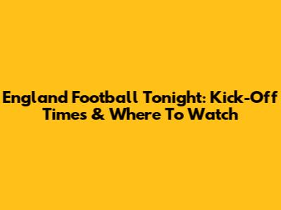 England Football Tonight: Kick-Off Times & Where To Watch