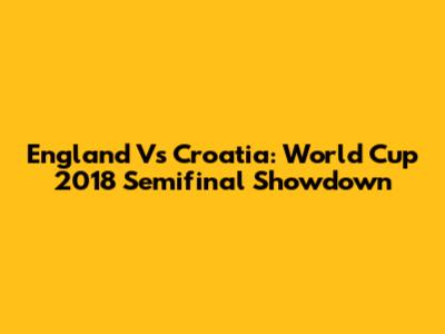 England Vs Croatia: World Cup 2018 Semifinal Showdown