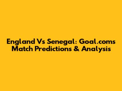England Vs Senegal: Goal.com's Match Predictions & Analysis
