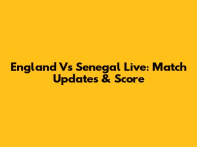 England Vs Senegal Live: Match Updates & Score