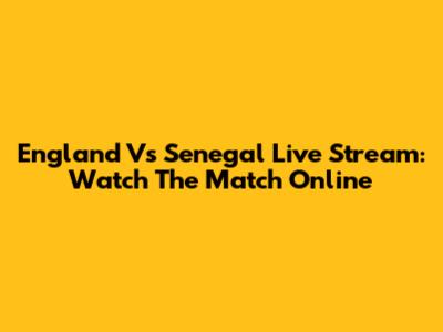 England Vs Senegal Live Stream: Watch The Match Online