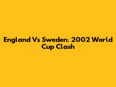 England Vs Sweden: 2002 World Cup Clash