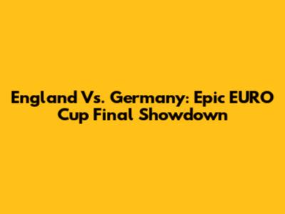 England Vs. Germany: Epic EURO Cup Final Showdown