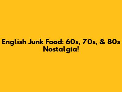 English Junk Food: 60s, 70s, & 80s Nostalgia!