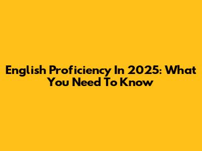 English Proficiency In 2025: What You Need To Know