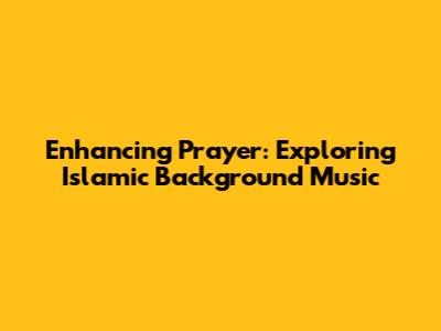 Enhancing Prayer: Exploring Islamic Background Music