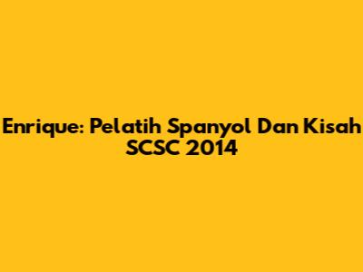 Enrique: Pelatih Spanyol Dan Kisah SCSC 2014