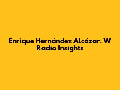 Enrique Hernández Alcázar: W Radio Insights