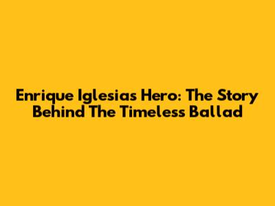Enrique Iglesias' Hero: The Story Behind The Timeless Ballad