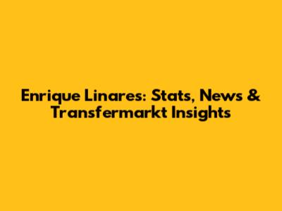 Enrique Linares: Stats, News & Transfermarkt Insights