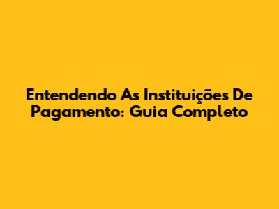 Entendendo As Instituições De Pagamento: Guia Completo