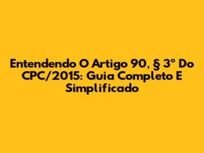 Entendendo O Artigo 90, § 3º Do CPC/2015: Guia Completo E Simplificado