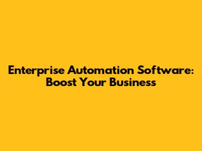 Enterprise Automation Software: Boost Your Business