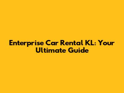 Enterprise Car Rental KL: Your Ultimate Guide