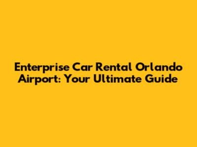 Enterprise Car Rental Orlando Airport: Your Ultimate Guide