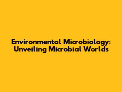 Environmental Microbiology: Unveiling Microbial Worlds