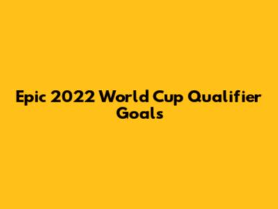 Epic 2022 World Cup Qualifier Goals