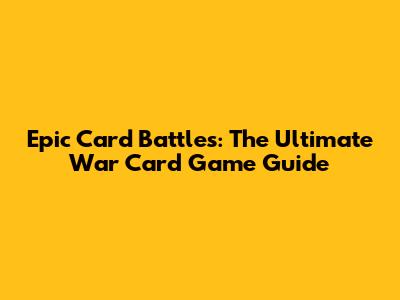 Epic Card Battles: The Ultimate War Card Game Guide