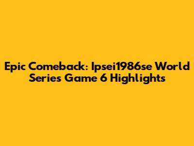 Epic Comeback: Ipsei1986se World Series Game 6 Highlights
