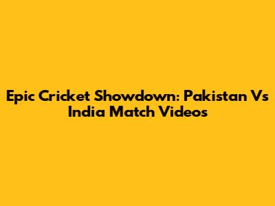 Epic Cricket Showdown: Pakistan Vs India Match Videos