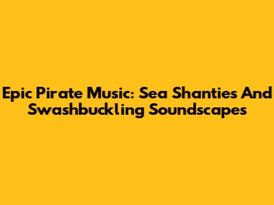 Epic Pirate Music: Sea Shanties And Swashbuckling Soundscapes