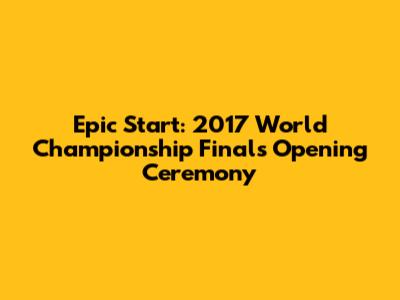 Epic Start: 2017 World Championship Finals Opening Ceremony