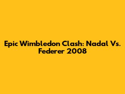 Epic Wimbledon Clash: Nadal Vs. Federer 2008