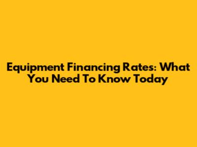 Equipment Financing Rates: What You Need To Know Today