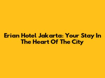 Erian Hotel Jakarta: Your Stay In The Heart Of The City