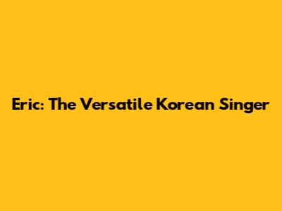 Eric: The Versatile Korean Singer