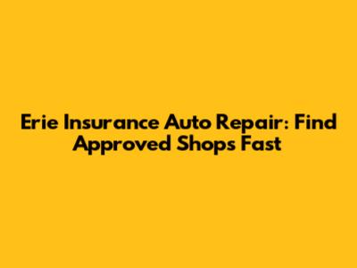 Erie Insurance Auto Repair: Find Approved Shops Fast