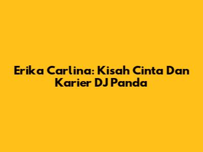 Erika Carlina: Kisah Cinta Dan Karier DJ Panda